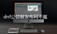 dnf公益服发布网不魔改（dnf公益服发布网通用辅助）