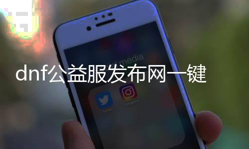 dnf公益服发布网一键端（dnf公益服发布网哪个值得一玩）