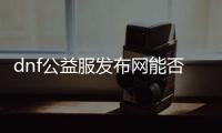 dnf公益服发布网能否玩？dnf公益服发布网的玩法和优势