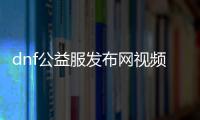 dnf公益服发布网视频最新（人气最高的dnf公益服发布网下载）