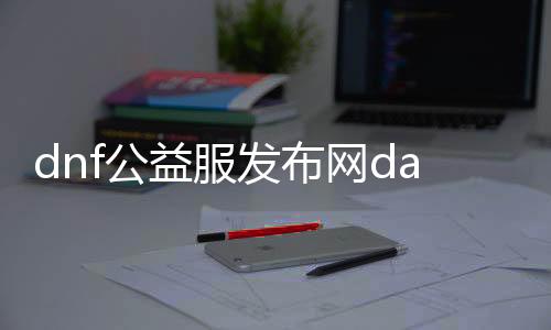 dnf公益服发布网daohap（dnf公益服发布网cdk漏洞）