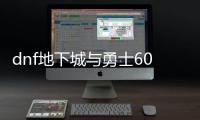 dnf地下城与勇士60版本复古公益服发布网（地下城与勇士复古经典60版本）