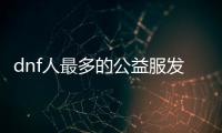 dnf人最多的公益服发布网（dnf公益服发布网哪个值得一玩）