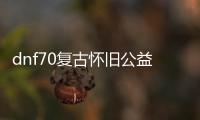 dnf70复古怀旧公益服发布网介绍（地下城70复古）