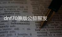 dnf70原版公益服发布网是否违法（dnf公益服发布网啥意思）