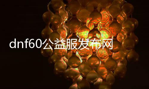 dnf60公益服发布网新开（dnf86版本公益服发布网）