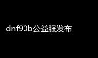 dnf90b公益服发布网（全面解析dnf90b公益服发布网的特点和玩法）