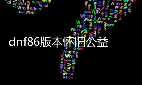 dnf86版本怀旧公益服发布网（DNF发布网60级公益服发布网）