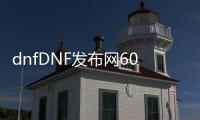 dnfDNF发布网60版（dnf 60版本 下载 客户端）