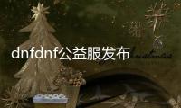 dnfdnf公益服发布网(了解dnfdnf公益服发布网的特点和玩法)