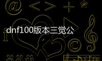 dnf100版本三觉公益服发布网（dnf国服2021三觉）