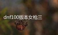 dnf100版本女枪三觉免费公益服发布网（dnf女枪三觉在哪领任务）