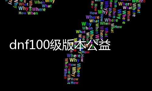 dnf100级版本公益服发布网下载（最新版本公益服发布网下载推荐）