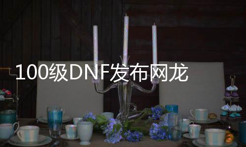 100级DNF发布网龙袍（DNF发布网龙袍值钱吗）