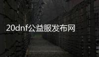 20dnf公益服发布网怎么找,20dnf公益服发布网最新发布信息