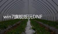 win7旗舰版玩DNF发布网（dnf win7）