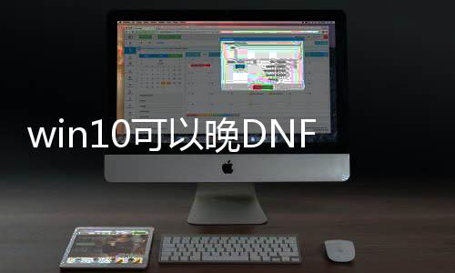 win10可以晚DNF发布网吗（DNF发布网win10能玩吗）